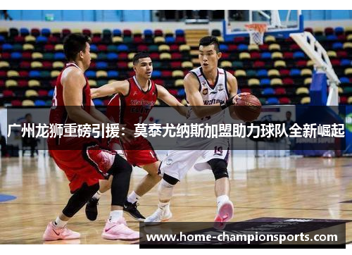 广州龙狮重磅引援：莫泰尤纳斯加盟助力球队全新崛起